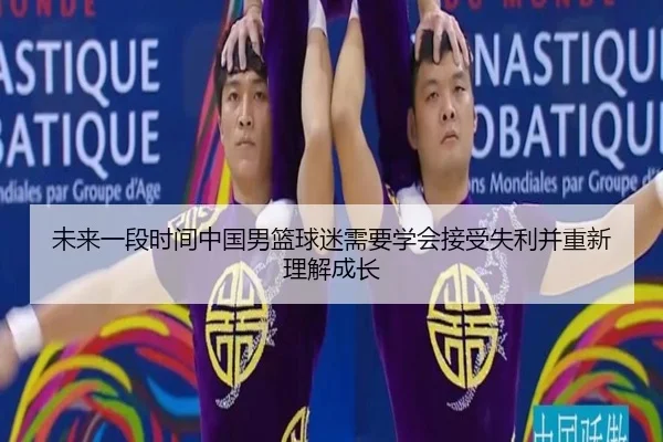 未来一段时间中国男篮球迷需要学会接受失利并重新理解成长